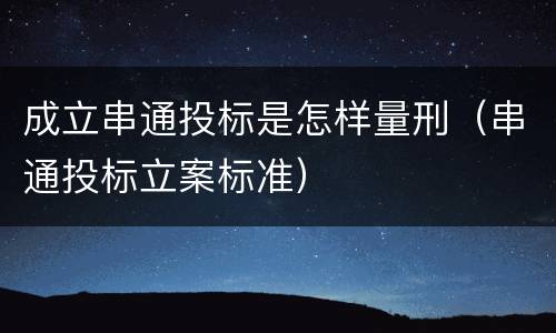 成立串通投标是怎样量刑（串通投标立案标准）