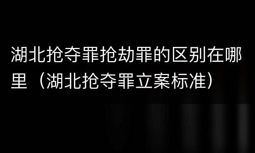 湖北抢夺罪抢劫罪的区别在哪里（湖北抢夺罪立案标准）