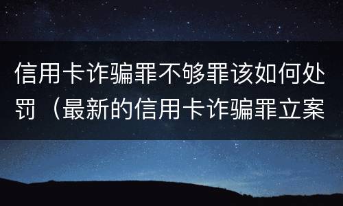 信用卡诈骗罪不够罪该如何处罚（最新的信用卡诈骗罪立案量刑标准）