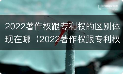 2022著作权跟专利权的区别体现在哪（2022著作权跟专利权的区别体现在哪些方面）