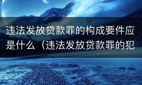 违法发放贷款罪的构成要件应是什么（违法发放贷款罪的犯罪构成）