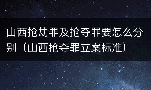 山西抢劫罪及抢夺罪要怎么分别（山西抢夺罪立案标准）