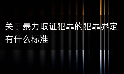 关于暴力取证犯罪的犯罪界定有什么标准