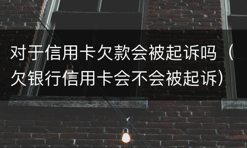 对于信用卡欠款会被起诉吗（欠银行信用卡会不会被起诉）