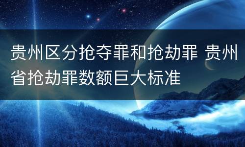 贵州区分抢夺罪和抢劫罪 贵州省抢劫罪数额巨大标准