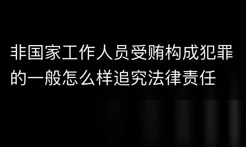 非国家工作人员受贿构成犯罪的一般怎么样追究法律责任