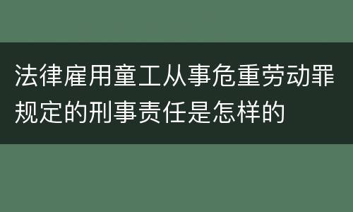 法律雇用童工从事危重劳动罪规定的刑事责任是怎样的