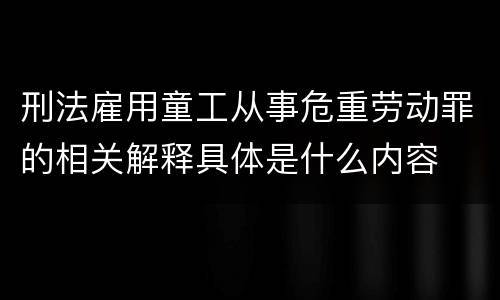 刑法雇用童工从事危重劳动罪的相关解释具体是什么内容