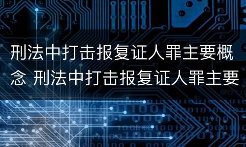 刑法中打击报复证人罪主要概念 刑法中打击报复证人罪主要概念是什么