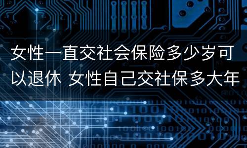 女性一直交社会保险多少岁可以退休 女性自己交社保多大年龄可以退休