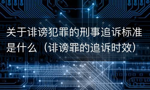 关于诽谤犯罪的刑事追诉标准是什么（诽谤罪的追诉时效）