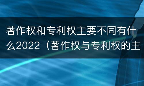 著作权和专利权主要不同有什么2022（著作权与专利权的主要区别）