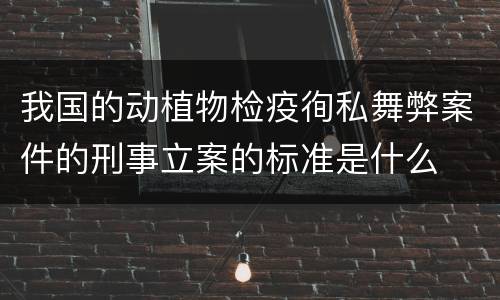 我国的动植物检疫徇私舞弊案件的刑事立案的标准是什么