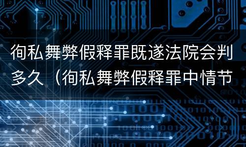 徇私舞弊假释罪既遂法院会判多久（徇私舞弊假释罪中情节严重如何界定）