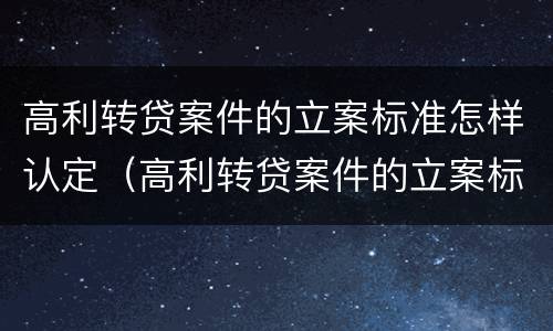 高利转贷案件的立案标准怎样认定（高利转贷案件的立案标准怎样认定呢）