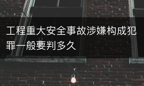 工程重大安全事故涉嫌构成犯罪一般要判多久