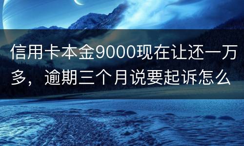 信用卡本金9000现在让还一万多，逾期三个月说要起诉怎么应对