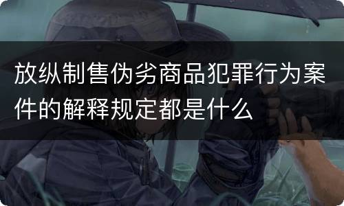 放纵制售伪劣商品犯罪行为案件的解释规定都是什么