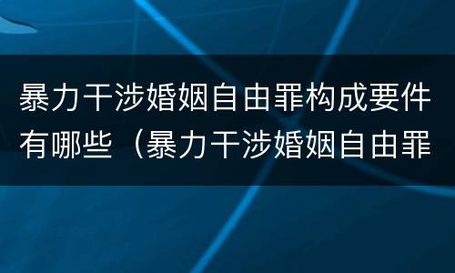 暴力干涉婚姻自由罪构成要件有哪些（暴力干涉婚姻自由罪构成要件有哪些内容）