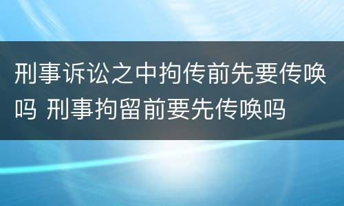 刑事诉讼之中拘传前先要传唤吗 刑事拘留前要先传唤吗