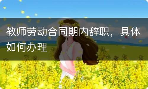 教师劳动合同期内辞职，具体如何办理