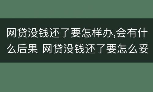 网贷没钱还了要怎样办,会有什么后果 网贷没钱还了要怎么妥善处理