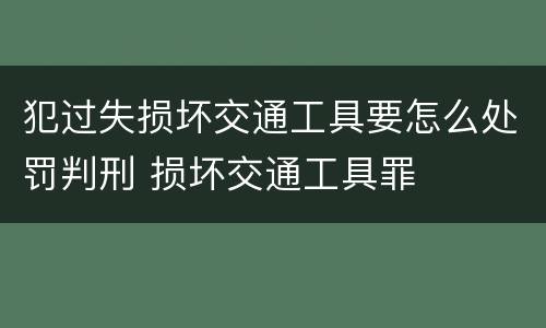 犯过失损坏交通工具要怎么处罚判刑 损坏交通工具罪