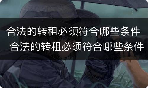 合法的转租必须符合哪些条件 合法的转租必须符合哪些条件才能转租