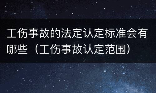 工伤事故的法定认定标准会有哪些（工伤事故认定范围）