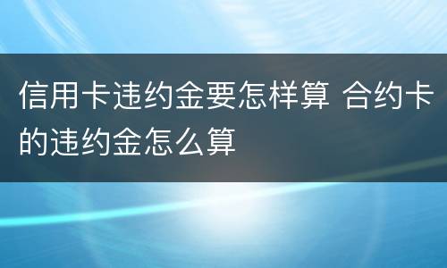 信用卡违约金要怎样算 合约卡的违约金怎么算