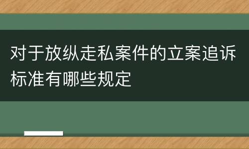 对于放纵走私案件的立案追诉标准有哪些规定