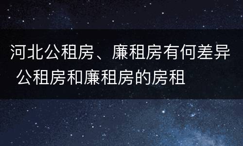 河北公租房、廉租房有何差异 公租房和廉租房的房租