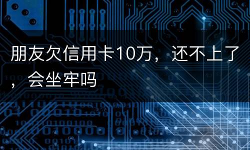 朋友欠信用卡10万，还不上了，会坐牢吗