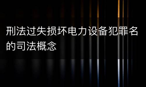 刑法过失损坏电力设备犯罪名的司法概念