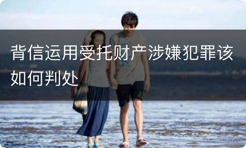 背信运用受托财产涉嫌犯罪该如何判处