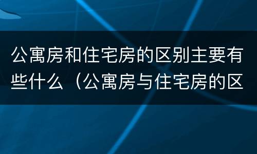 公寓房和住宅房的区别主要有些什么（公寓房与住宅房的区别是什么）