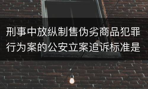 刑事中放纵制售伪劣商品犯罪行为案的公安立案追诉标准是怎么样规定