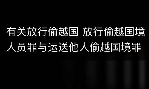 有关放行偷越国 放行偷越国境人员罪与运送他人偷越国境罪共犯