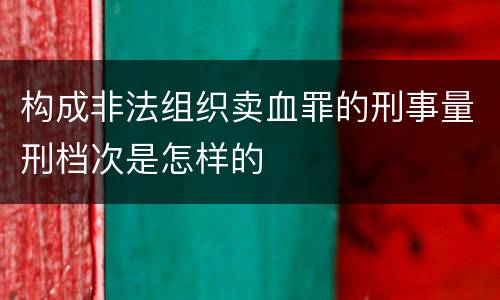 构成非法组织卖血罪的刑事量刑档次是怎样的