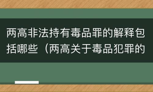 两高非法持有毒品罪的解释包括哪些（两高关于毒品犯罪的司法解释）