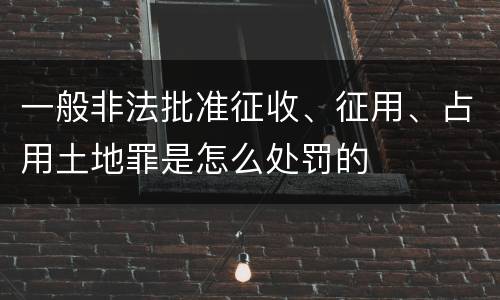 一般非法批准征收、征用、占用土地罪是怎么处罚的