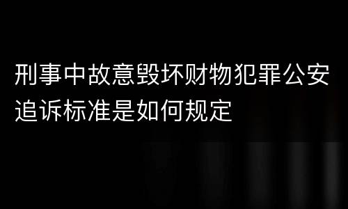 刑事中故意毁坏财物犯罪公安追诉标准是如何规定