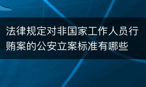 法律规定对非国家工作人员行贿案的公安立案标准有哪些