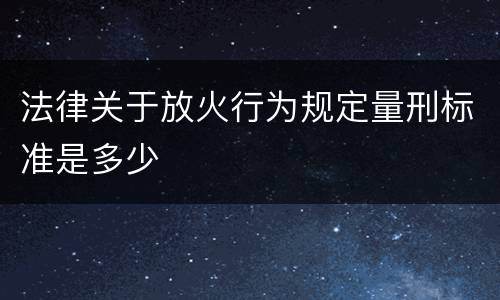 法律关于放火行为规定量刑标准是多少