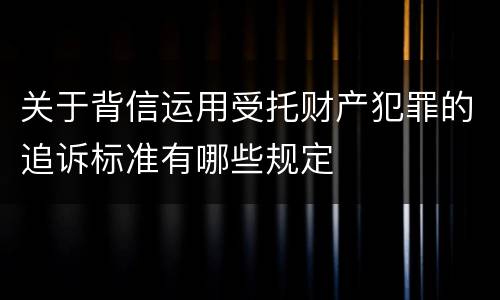 关于背信运用受托财产犯罪的追诉标准有哪些规定