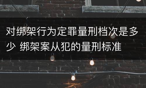 对绑架行为定罪量刑档次是多少 绑架案从犯的量刑标准