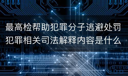 最高检帮助犯罪分子逃避处罚犯罪相关司法解释内容是什么