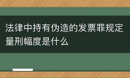 法律中持有伪造的发票罪规定量刑幅度是什么