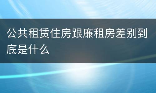 公共租赁住房跟廉租房差别到底是什么