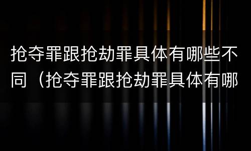 抢夺罪跟抢劫罪具体有哪些不同（抢夺罪跟抢劫罪具体有哪些不同点）